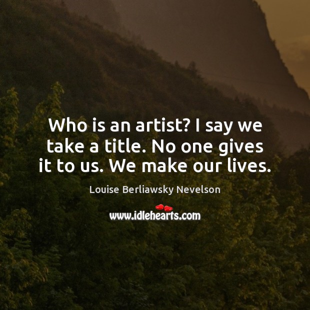 Who is an artist? I say we take a title. No one gives it to us. We make our lives. Louise Berliawsky Nevelson Picture Quote
