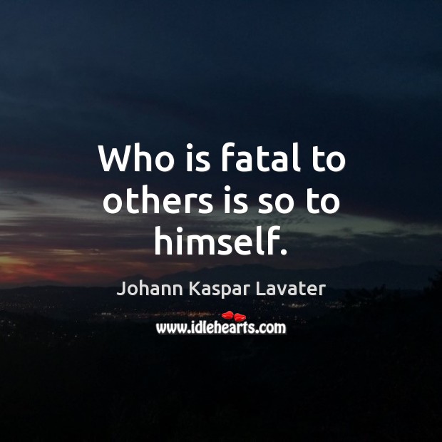 Who is fatal to others is so to himself. Johann Kaspar Lavater Picture Quote