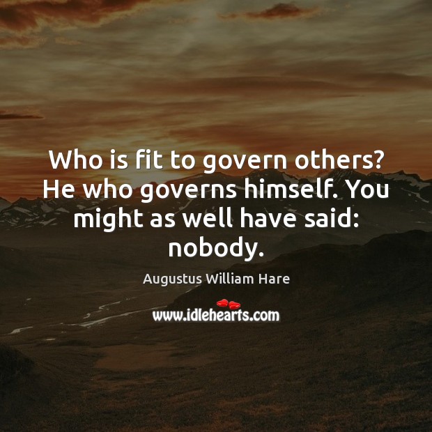 Who is fit to govern others? He who governs himself. You might as well have said: nobody. Augustus William Hare Picture Quote