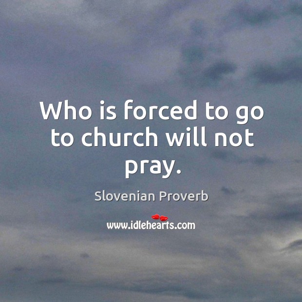 Who is forced to go to church will not pray. Image
