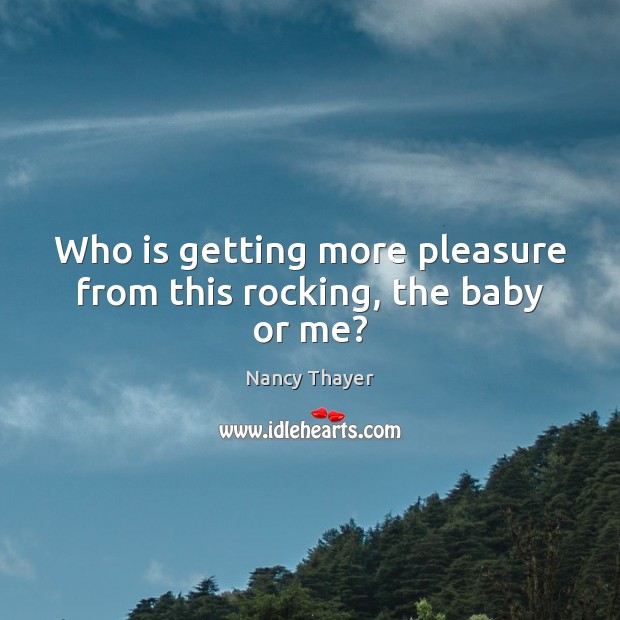 Who is getting more pleasure from this rocking, the baby or me? Nancy Thayer Picture Quote