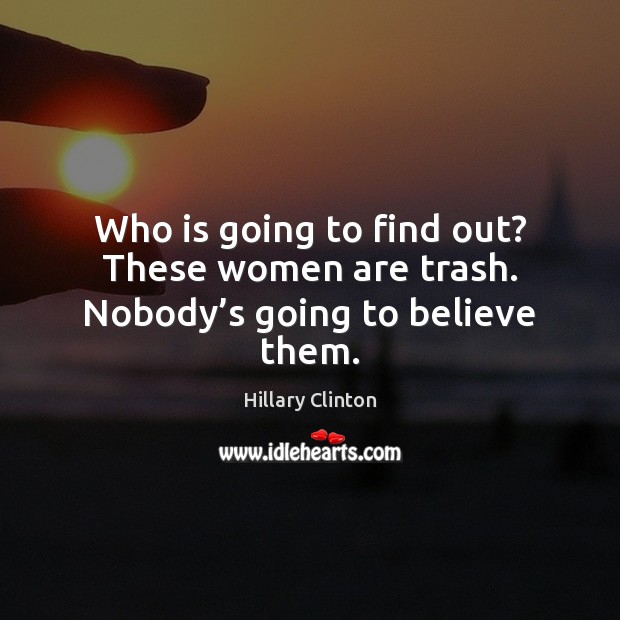 Who is going to find out? These women are trash. Nobody’s going to believe them. Hillary Clinton Picture Quote