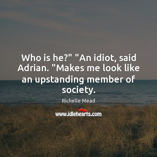 Who is he?” “An idiot, said Adrian. “Makes me look like an upstanding member of society. Image