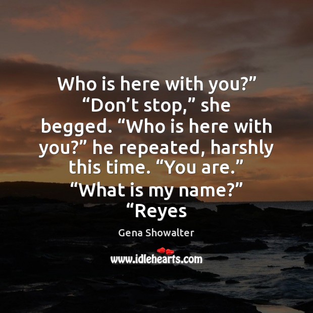 Who is here with you?” “Don’t stop,” she begged. “Who is Gena Showalter Picture Quote