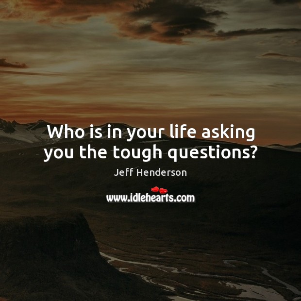 Who is in your life asking you the tough questions? Jeff Henderson Picture Quote