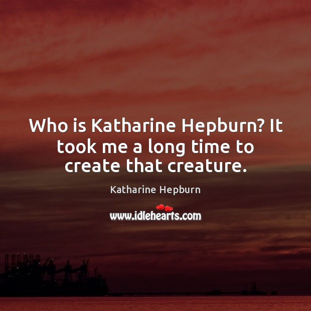 Who is Katharine Hepburn? It took me a long time to create that creature. Katharine Hepburn Picture Quote