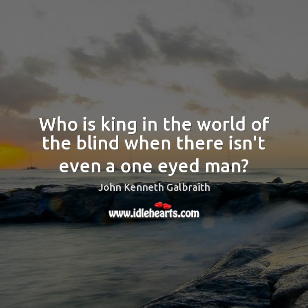 Who is king in the world of the blind when there isn’t even a one eyed man? John Kenneth Galbraith Picture Quote