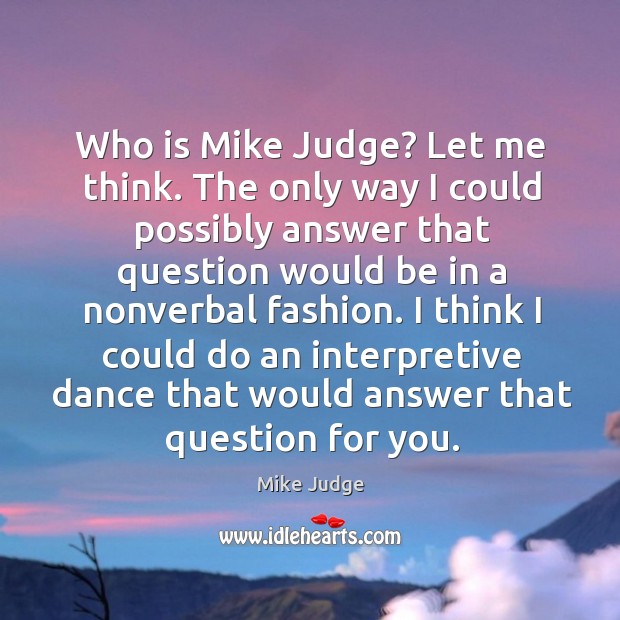 Who is mike judge? let me think. The only way I could possibly answer that question Mike Judge Picture Quote