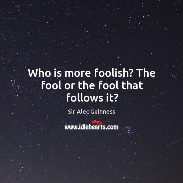 Who is more foolish? the fool or the fool that follows it? Sir Alec Guinness Picture Quote