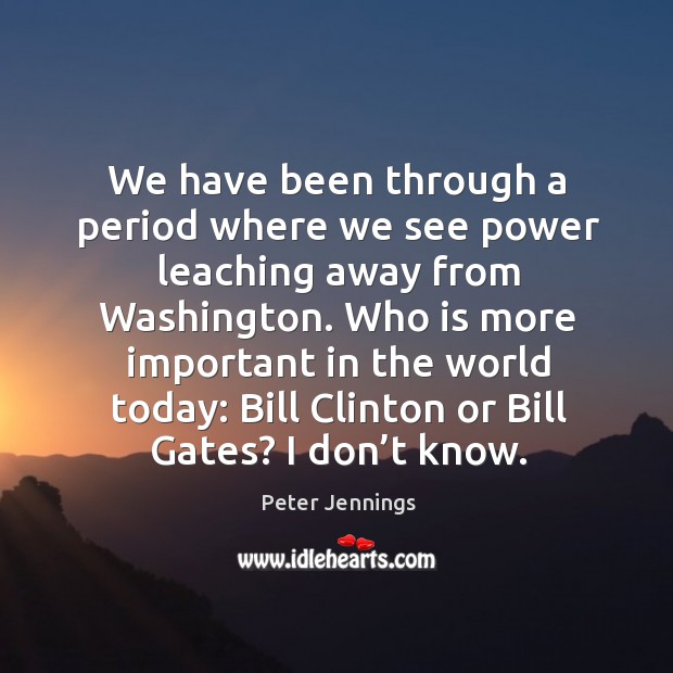 Who is more important in the world today: bill clinton or bill gates? I don’t know. Peter Jennings Picture Quote