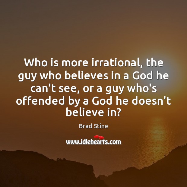 Who is more irrational, the guy who believes in a God he Brad Stine Picture Quote