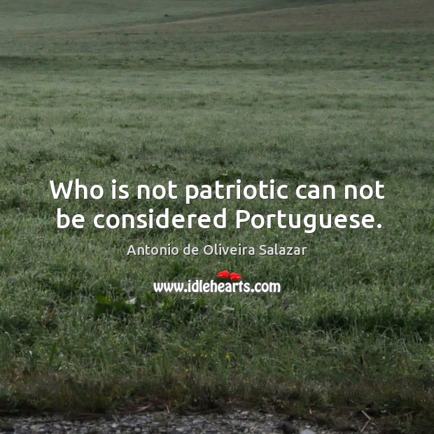 Who is not patriotic can not be considered Portuguese. Antonio de Oliveira Salazar Picture Quote