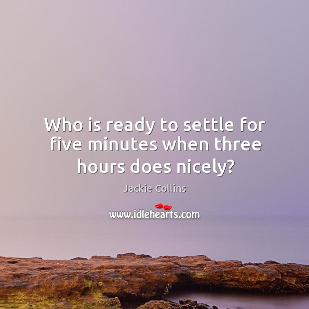 Who is ready to settle for five minutes when three hours does nicely? Jackie Collins Picture Quote