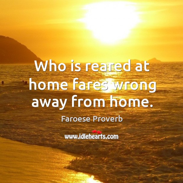 Who is reared at home fares wrong away from home. Image