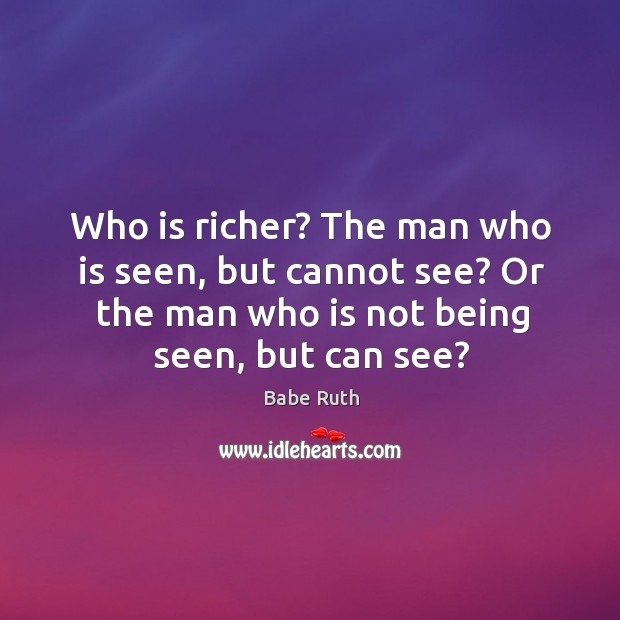 Who is richer? the man who is seen, but cannot see? or the man who is not being seen, but can see? Babe Ruth Picture Quote