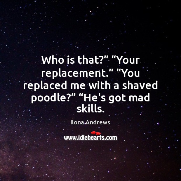 Who is that?” “Your replacement.” “You replaced me with a shaved poodle?” “ Ilona Andrews Picture Quote