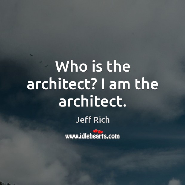 Who is the architect? I am the architect. Jeff Rich Picture Quote
