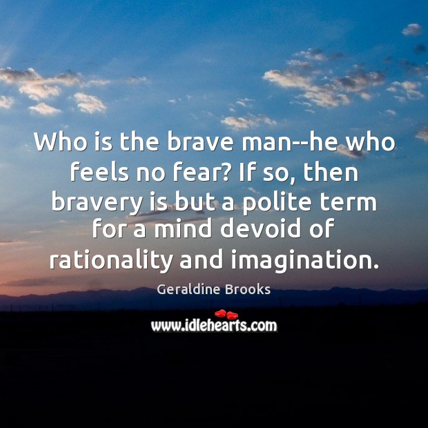 Who is the brave man–he who feels no fear? If so, then Image