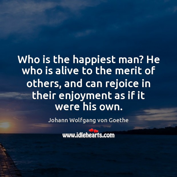 Who is the happiest man? He who is alive to the merit Johann Wolfgang von Goethe Picture Quote