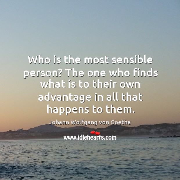 Who is the most sensible person? the one who finds what is to their own advantage in all that happens to them. Johann Wolfgang von Goethe Picture Quote
