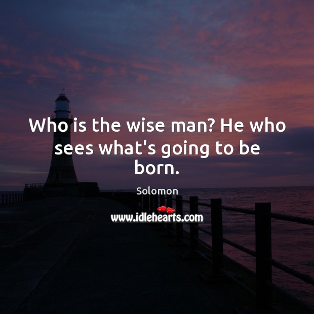 Who is the wise man? He who sees what’s going to be born. Solomon Picture Quote