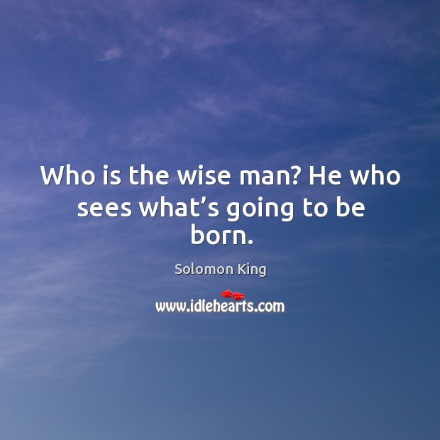 Who is the wise man? he who sees what’s going to be born. Solomon King Picture Quote