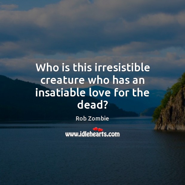 Who is this irresistible creature who has an insatiable love for the dead? Rob Zombie Picture Quote