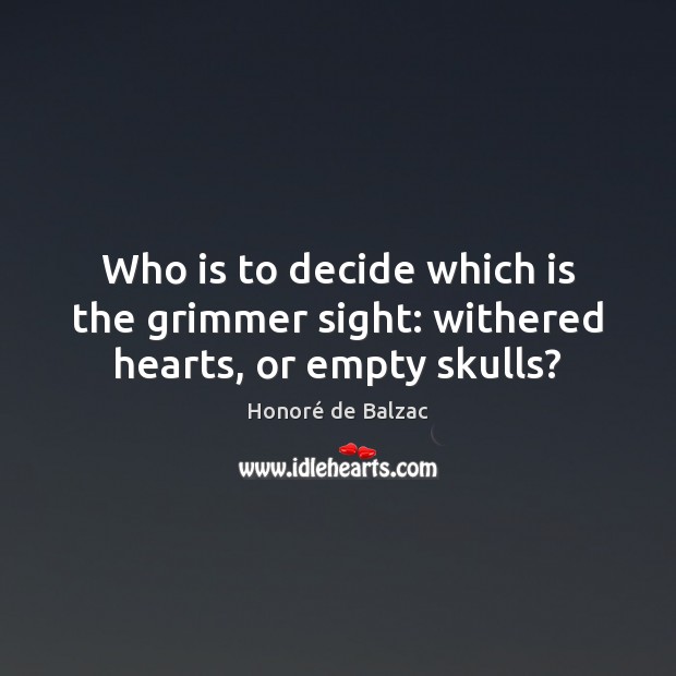 Who is to decide which is the grimmer sight: withered hearts, or empty skulls? Image