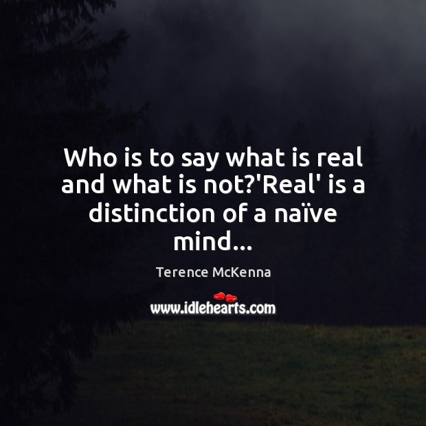Who is to say what is real and what is not?’Real’ is a distinction of a naïve mind… Image