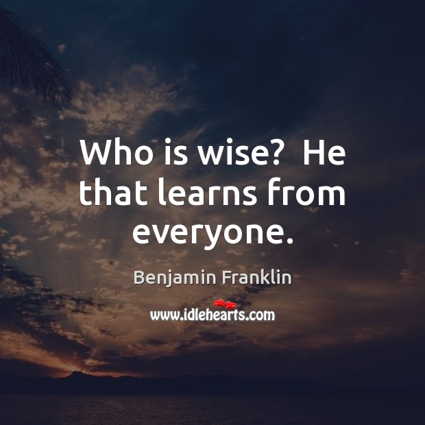 Who is wise?  He that learns from everyone. Benjamin Franklin Picture Quote