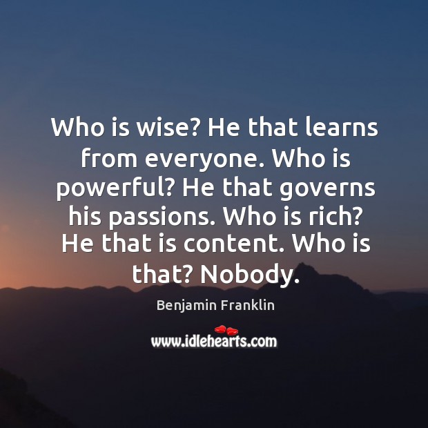 Who is wise? he that learns from everyone. Who is powerful? he that governs his passions. Benjamin Franklin Picture Quote