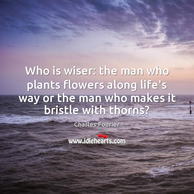 Who is wiser: the man who plants flowers along life’s way or Charles Fourier Picture Quote