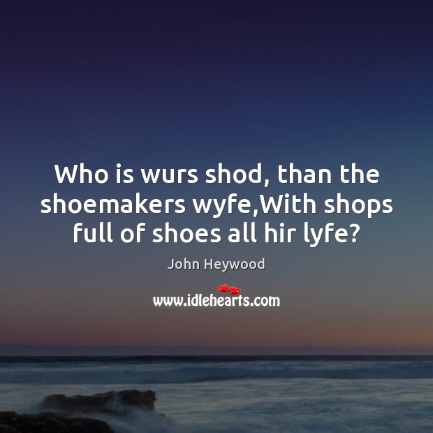 Who is wurs shod, than the shoemakers wyfe,With shops full of shoes all hir lyfe? Image