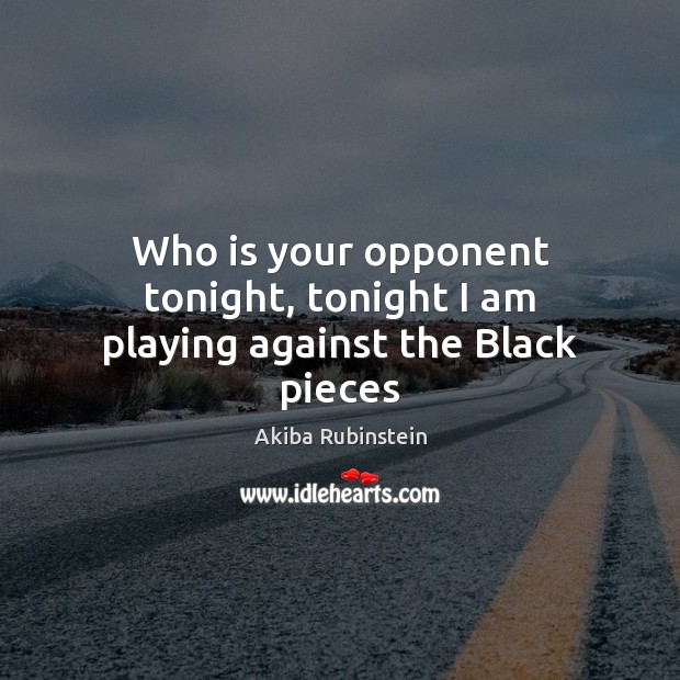 Who is your opponent tonight, tonight I am playing against the Black pieces Akiba Rubinstein Picture Quote