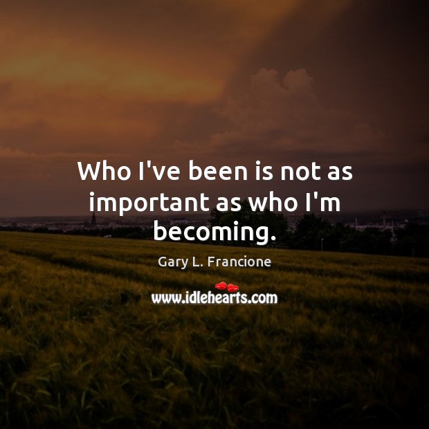 Who I’ve been is not as important as who I’m becoming. Gary L. Francione Picture Quote