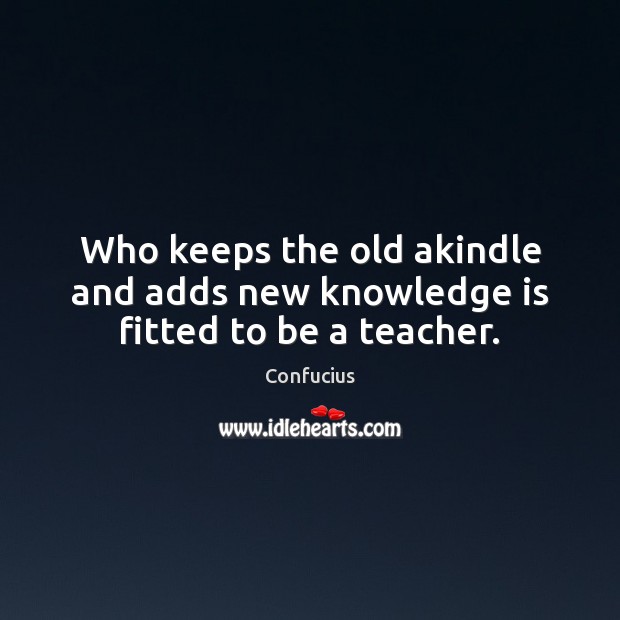 Who keeps the old akindle and adds new knowledge is fitted to be a teacher. Knowledge Quotes Image