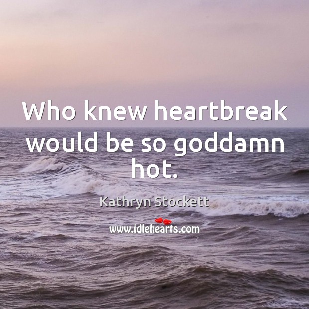 Who knew heartbreak would be so Goddamn hot. Kathryn Stockett Picture Quote