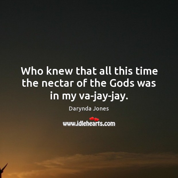 Who knew that all this time the nectar of the Gods was in my va-jay-jay. Darynda Jones Picture Quote
