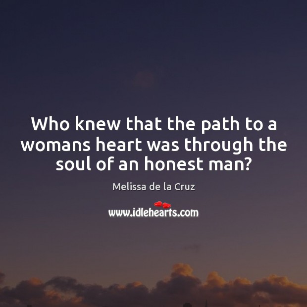 Who knew that the path to a womans heart was through the soul of an honest man? Melissa de la Cruz Picture Quote