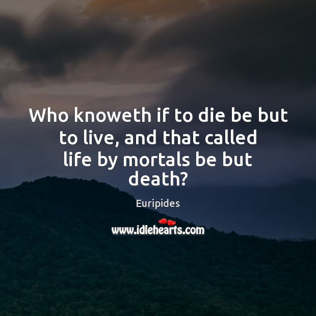 Who knoweth if to die be but to live, and that called life by mortals be but death? Image