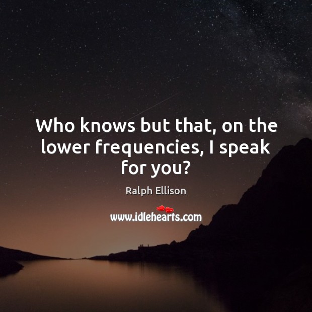 Who knows but that, on the lower frequencies, I speak for you? Ralph Ellison Picture Quote