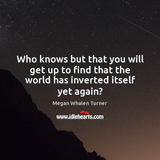 Who knows but that you will get up to find that the world has inverted itself yet again? Image