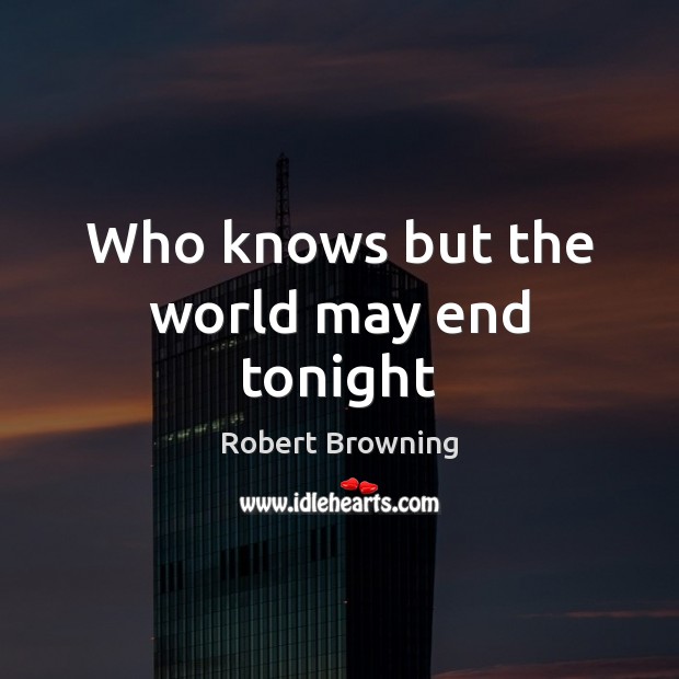 Who knows but the world may end tonight Robert Browning Picture Quote