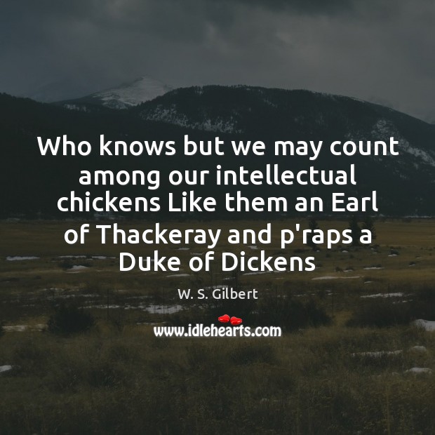 Who knows but we may count among our intellectual chickens Like them W. S. Gilbert Picture Quote