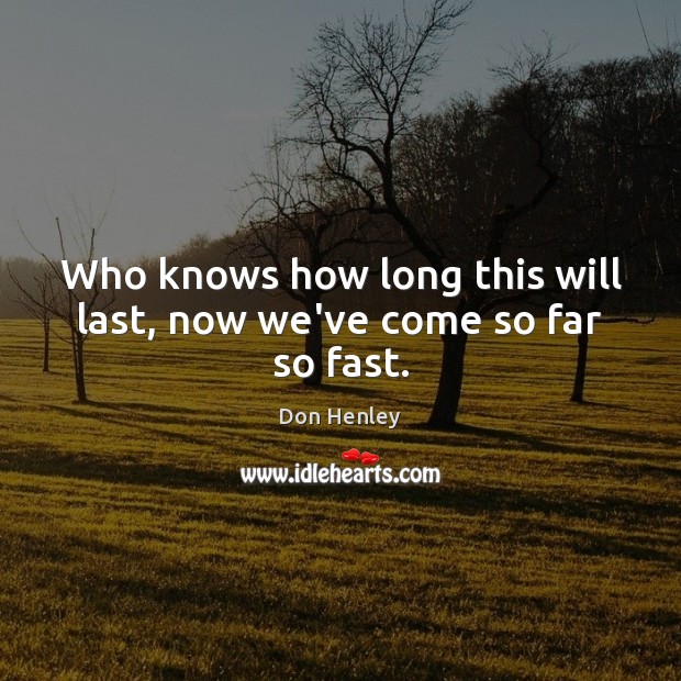 Who knows how long this will last, now we’ve come so far so fast. Don Henley Picture Quote