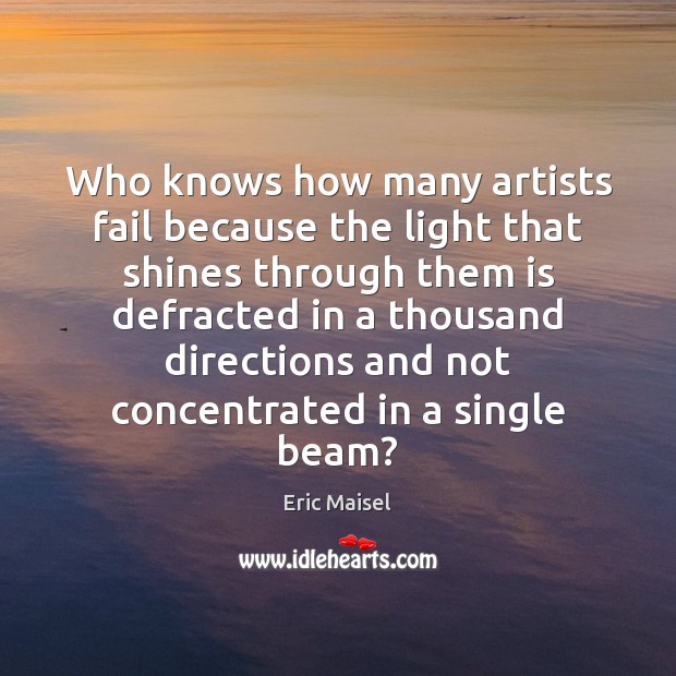 Who knows how many artists fail because the light that shines through Eric Maisel Picture Quote