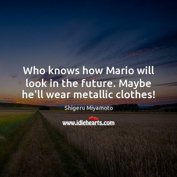 Who knows how Mario will look in the future. Maybe he’ll wear metallic clothes! Shigeru Miyamoto Picture Quote