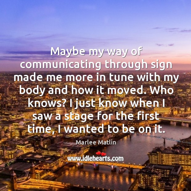 Who knows? I just know when I saw a stage for the first time, I wanted to be on it. Marlee Matlin Picture Quote