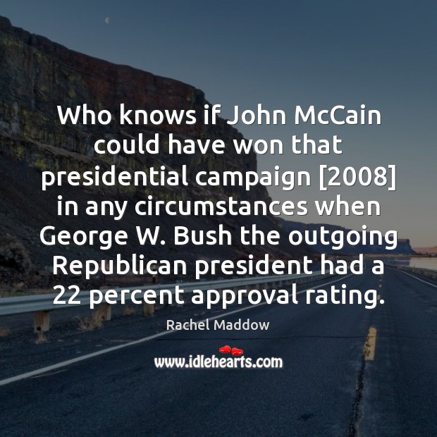 Who knows if John McCain could have won that presidential campaign [2008] in Rachel Maddow Picture Quote