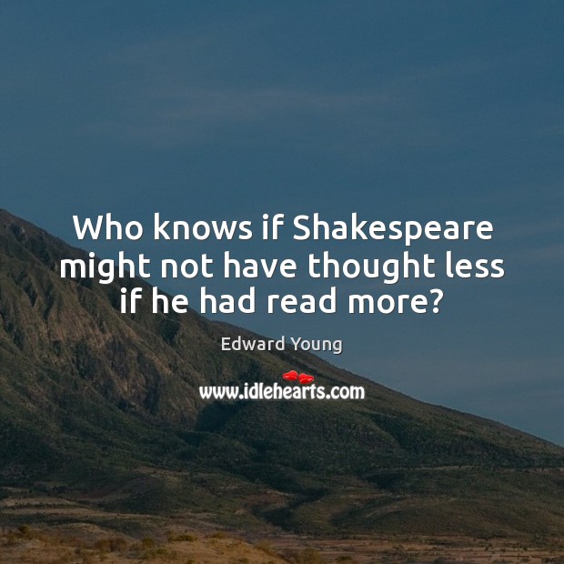 Who knows if Shakespeare might not have thought less if he had read more? Edward Young Picture Quote